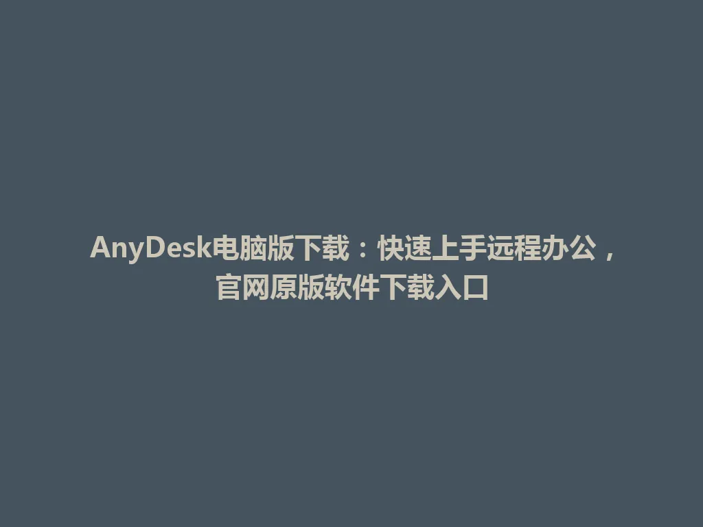 AnyDesk电脑版下载：快速上手远程办公，官网原版软件下载入口 一